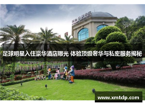 足球明星入住豪华酒店曝光 体验顶级奢华与私密服务揭秘