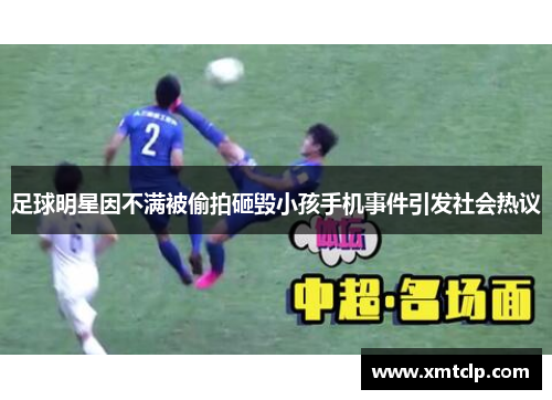 足球明星因不满被偷拍砸毁小孩手机事件引发社会热议