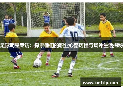 足球明星专访：探索他们的职业心路历程与场外生活揭秘