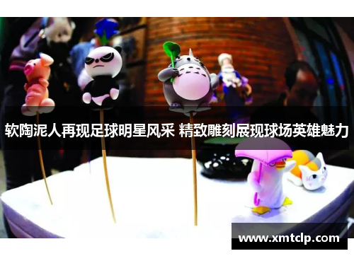 软陶泥人再现足球明星风采 精致雕刻展现球场英雄魅力