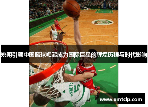 姚明引领中国篮球崛起成为国际巨星的辉煌历程与时代影响