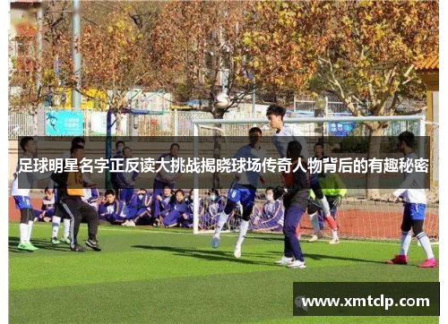 足球明星名字正反读大挑战揭晓球场传奇人物背后的有趣秘密