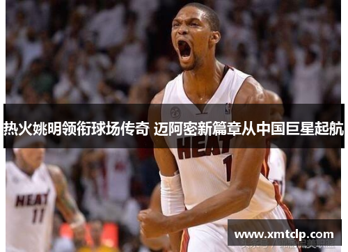 热火姚明领衔球场传奇 迈阿密新篇章从中国巨星起航