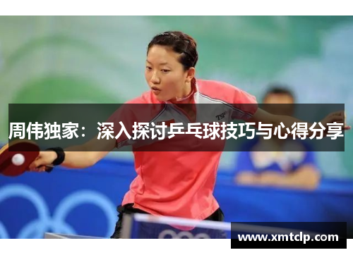 周伟独家：深入探讨乒乓球技巧与心得分享