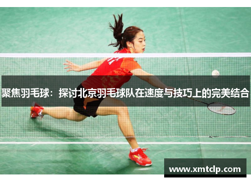 聚焦羽毛球：探讨北京羽毛球队在速度与技巧上的完美结合