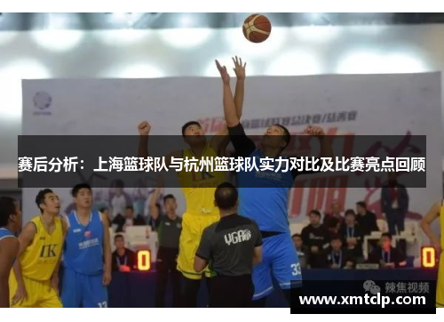 赛后分析：上海篮球队与杭州篮球队实力对比及比赛亮点回顾