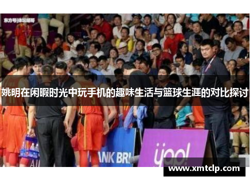 姚明在闲暇时光中玩手机的趣味生活与篮球生涯的对比探讨