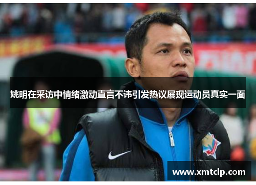 姚明在采访中情绪激动直言不讳引发热议展现运动员真实一面