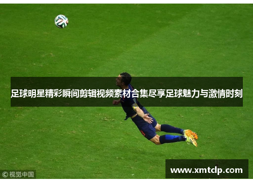 足球明星精彩瞬间剪辑视频素材合集尽享足球魅力与激情时刻