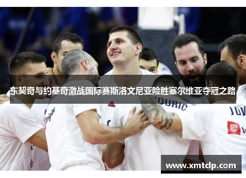 东契奇与约基奇激战国际赛斯洛文尼亚险胜塞尔维亚夺冠之路