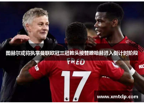 图赫尔或将执掌曼联欧冠三冠教头接替滕哈赫进入倒计时阶段