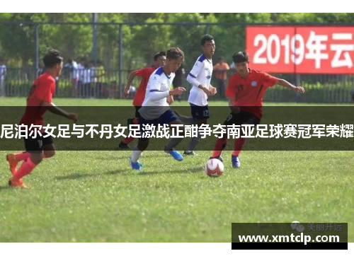 尼泊尔女足与不丹女足激战正酣争夺南亚足球赛冠军荣耀