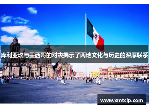 库利亚坎与墨西哥的对决揭示了两地文化与历史的深厚联系