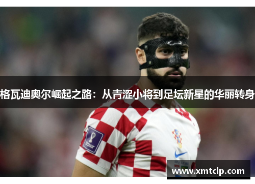 格瓦迪奥尔崛起之路：从青涩小将到足坛新星的华丽转身